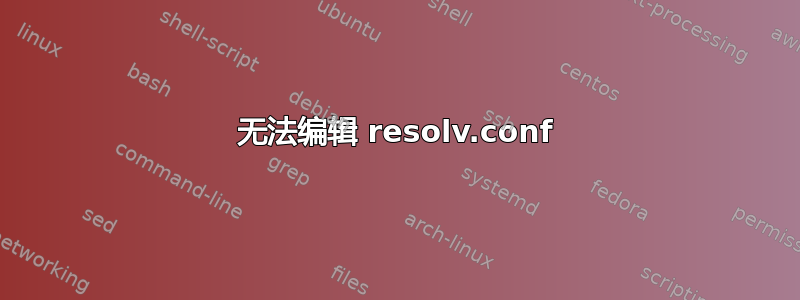 无法编辑 resolv.conf