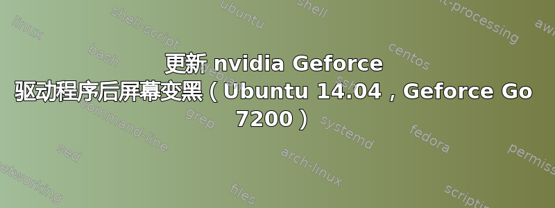 更新 nvidia Geforce 驱动程序后屏幕变黑（Ubuntu 14.04，Geforce Go 7200）