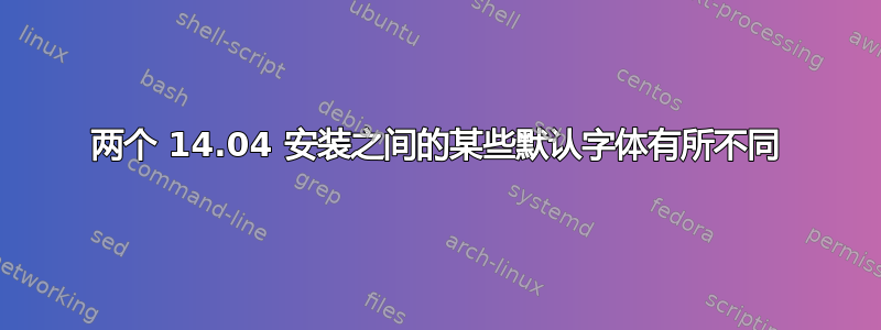 两个 14.04 安装之间的某些默认字体有所不同