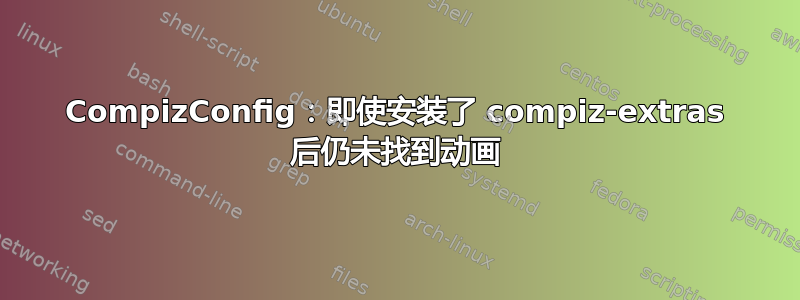 CompizConfig：即使安装了 compiz-extras 后仍未找到动画