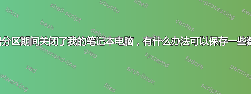 在驱动器分区期间关闭了我的笔记本电脑，有什么办法可以保存一些数据吗？