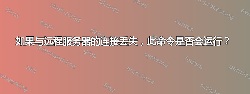 如果与远程服务器的连接丢失，此命令是否会运行？