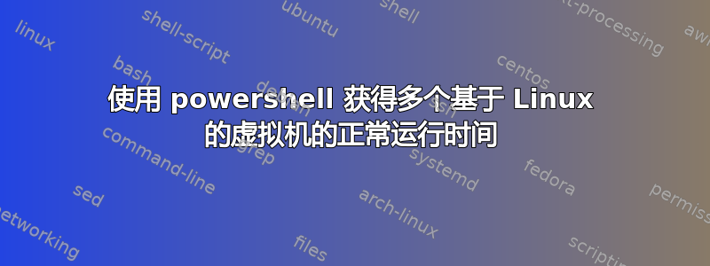 使用 powershell 获得多个基于 Linux 的虚拟机的正常运行时间