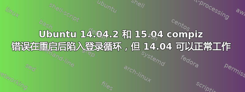 Ubuntu 14.04.2 和 15.04 compiz 错误在重启后陷入登录循环，但 14.04 可以正常工作