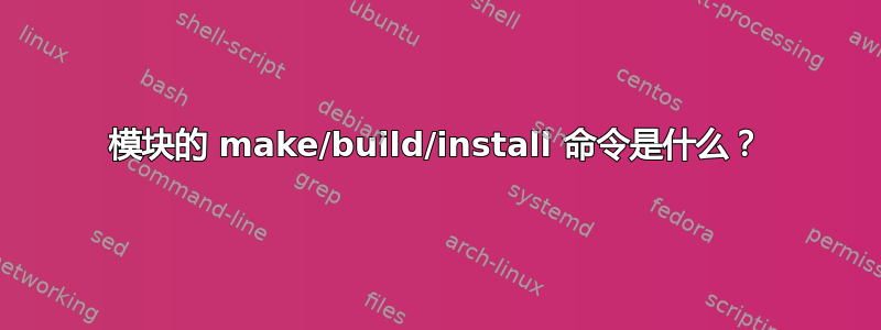 模块的 make/build/install 命令是什么？