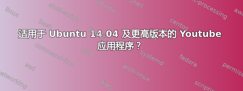 适用于 Ubuntu 14.04 及更高版本的 Youtube 应用程序？