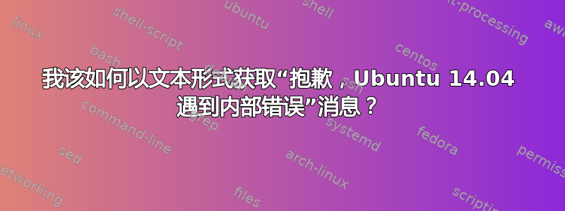 我该如何以文本形式获取“抱歉，Ubuntu 14.04 遇到内部错误”消息？