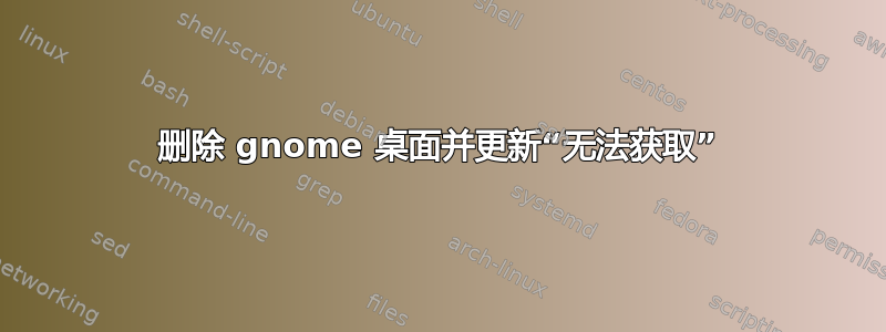 删除 gnome 桌面并更新“无法获取”