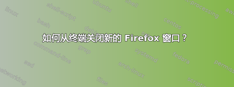 如何从终端关闭新的 Firefox 窗口？