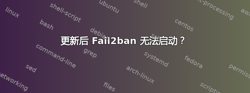 更新后 Fail2ban 无法启动？