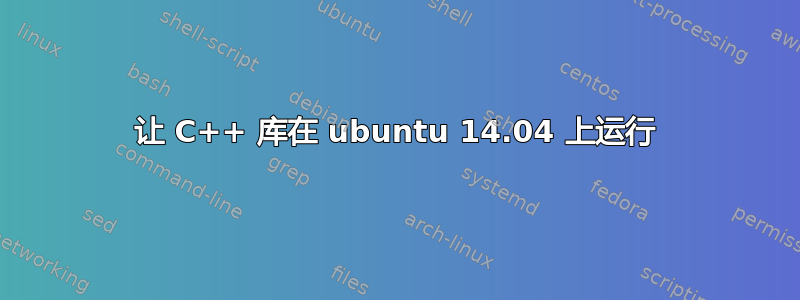 让 C++ 库在 ubuntu 14.04 上运行