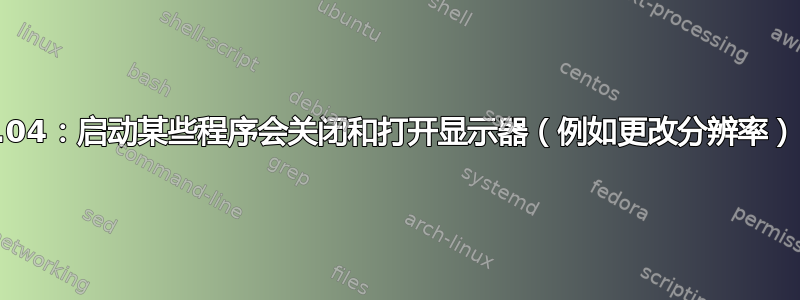 15.04：启动某些程序会关闭和打开显示器（例如更改分辨率）