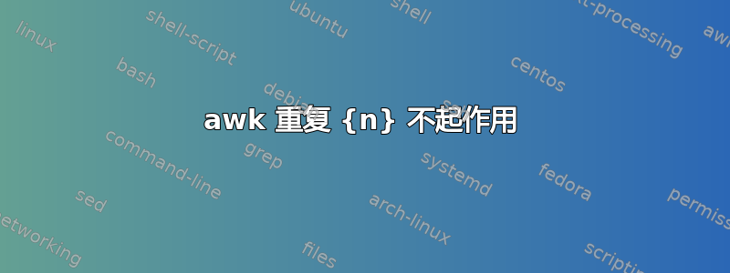 awk 重复 {n} 不起作用