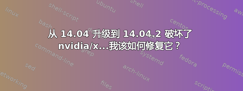 从 14.04 升级到 14.04.2 破坏了 nvidia/x...我该如何修复它？