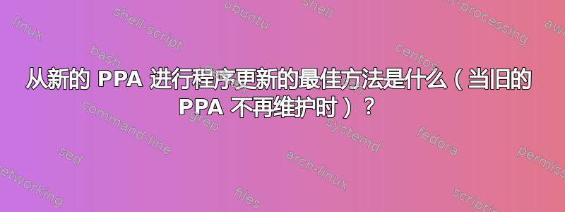 从新的 PPA 进行程序更新的最佳方法是什么（当旧的 PPA 不再维护时）？