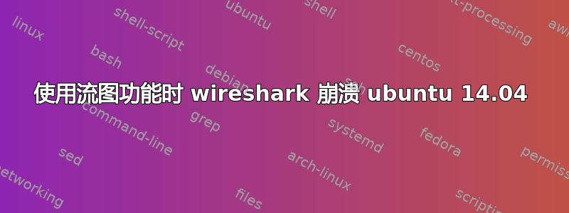 使用流图功能时 wireshark 崩溃 ubuntu 14.04