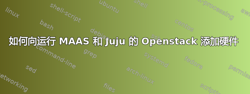 如何向运行 MAAS 和 Juju 的 Openstack 添加硬件