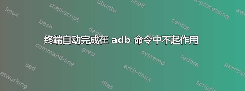 终端自动完成在 adb 命令中不起作用