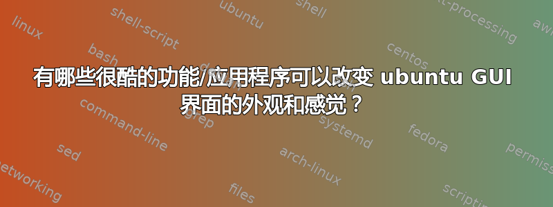 有哪些很酷的功能/应用程序可以改变 ubuntu GUI 界面的外观和感觉？