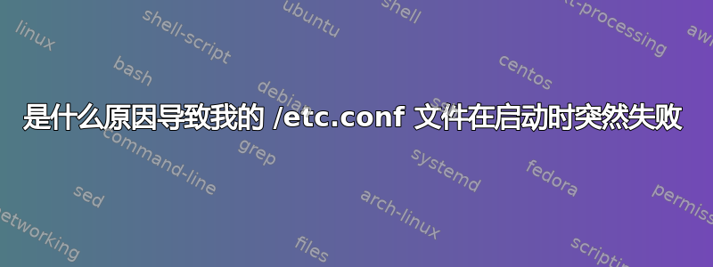 是什么原因导致我的 /etc.conf 文件在启动时突然失败