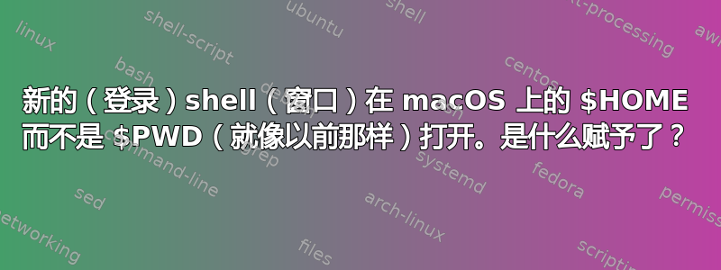 新的（登录）shell（窗口）在 macOS 上的 $HOME 而不是 $PWD（就像以前那样）打开。是什么赋予了？