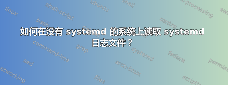 如何在没有 systemd 的系统上读取 systemd 日志文件？