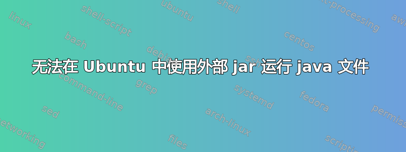 无法在 Ubuntu 中使用外部 jar 运行 java 文件