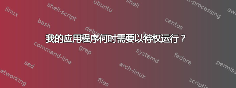 我的应用程序何时需要以特权运行？