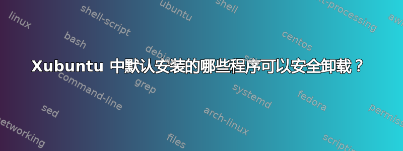 Xubuntu 中默认安装的哪些程序可以安全卸载？