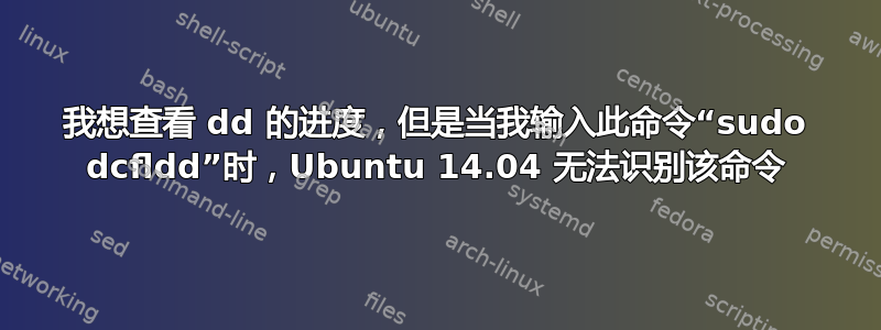 我想查看 dd 的进度，但是当我输入此命令“sudo dcfldd”时，Ubuntu 14.04 无法识别该命令