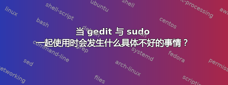 当 gedit 与 sudo 一起使用时会发生什么具体不好的事情？