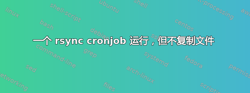 一个 rsync cronjob 运行，但不复制文件