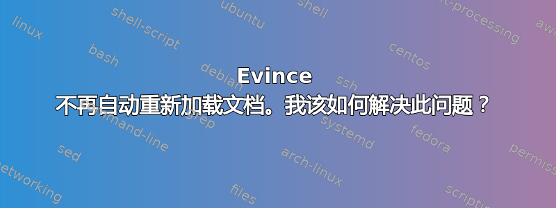 Evince 不再自动重新加载文档。我该如何解决此问题？