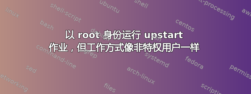 以 root 身份运行 upstart 作业，但工作方式像非特权用户一样