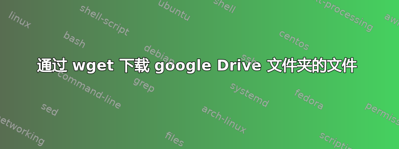 通过 wget 下载 google Drive 文件夹的文件