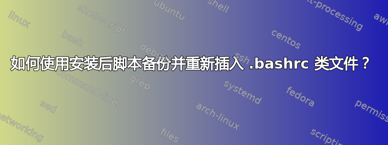 如何使用安装后脚本备份并重新插入 .bashrc 类文件？