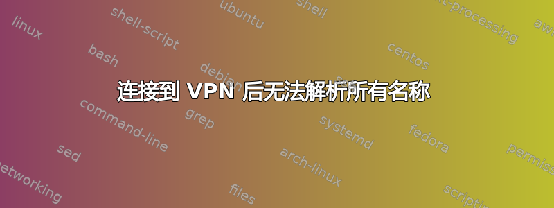 连接到 VPN 后无法解析所有名称