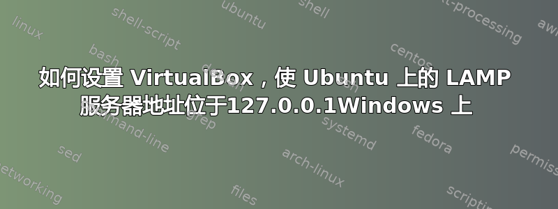 如何设置 VirtualBox，使 Ubuntu 上的 LAMP 服务器地址位于127.0.0.1Windows 上