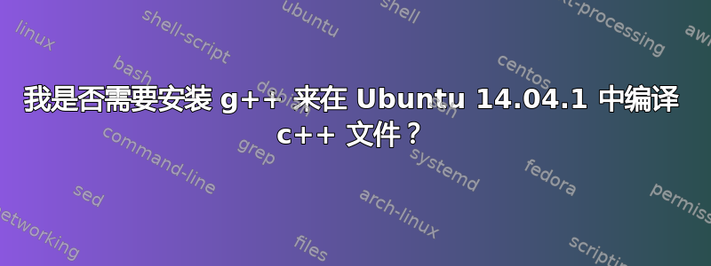 我是否需要安装 g++ 来在 Ubuntu 14.04.1 中编译 c++ 文件？