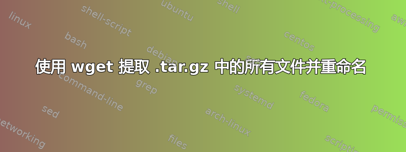 使用 wget 提取 .tar.gz 中的所有文件并重命名