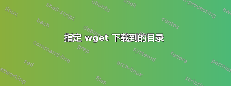 指定 wget 下载到的目录