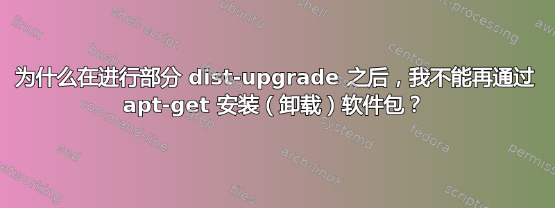 为什么在进行部分 dist-upgrade 之后，我不能再通过 apt-get 安装（卸载）软件包？