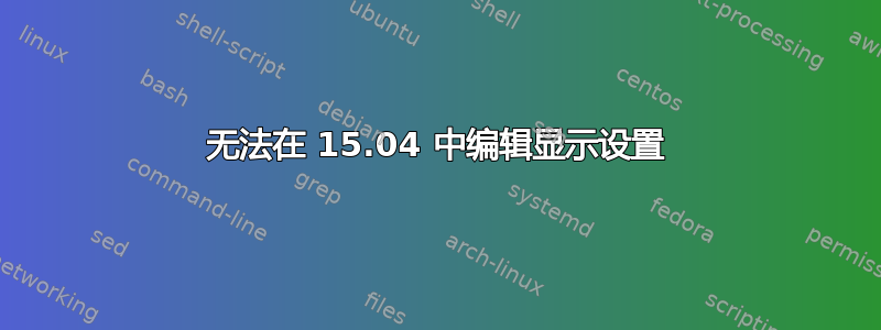 无法在 15.04 中编辑显示设置