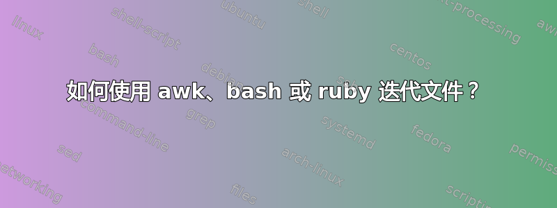 如何使用 awk、bash 或 ruby​​ 迭代文件？