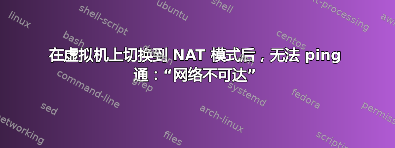 在虚拟机上切换到 NAT 模式后，无法 ping 通：“网络不可达”