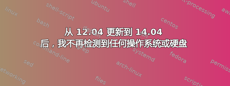 从 12.04 更新到 14.04 后，我不再检测到任何操作系统或硬盘