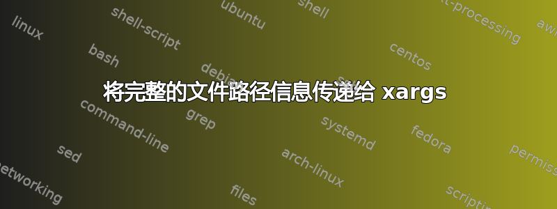 将完整的文件路径信息传递给 xargs