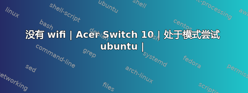 没有 wifi | Acer Switch 10 | 处于模式尝试 ubuntu |