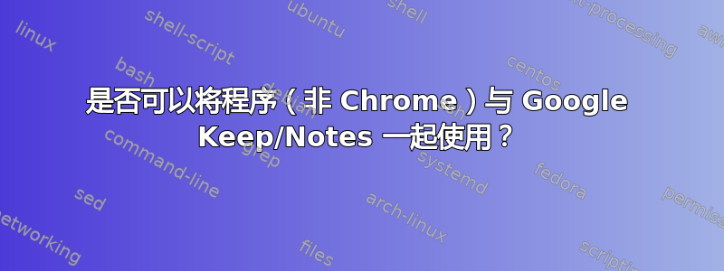 是否可以将程序（非 Chrome）与 Google Keep/Notes 一起使用？