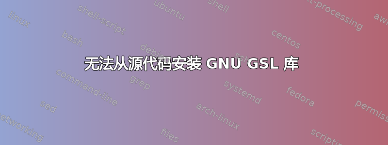 无法从源代码安装 GNU GSL 库